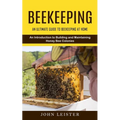 Beekeeping: An Ultimate Guide to Beekeeping at Home (An Introduction to Building and Maintaining Honey Bee Colonies)