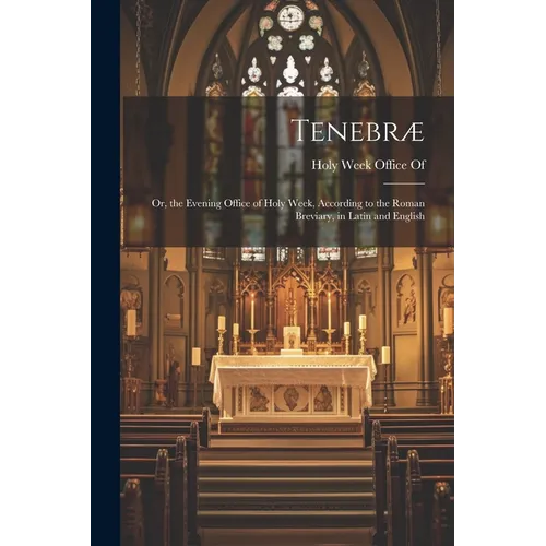 Tenebræ: Or, the Evening Office of Holy Week, According to the Roman Breviary, in Latin and English