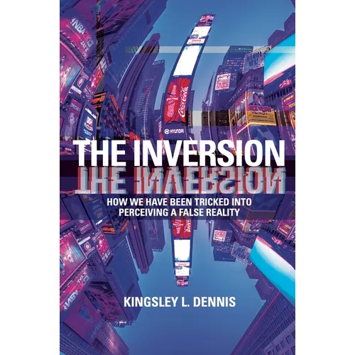 The Inversion: How We Have Been Tricked Into Perceiving a False Reality