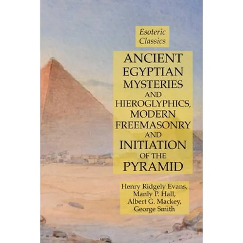 Ancient Egyptian Mysteries and Hieroglyphics, Modern Freemasonry and Initiation of the Pyramid: Esoteric Classics