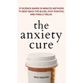 The Anxiety Cure: 37 Science-Based (5-Minute) Methods to Beat Back the Blues, Stay Positive, and Finally Relax: 37 Science-Based (5-Minute) Methods to