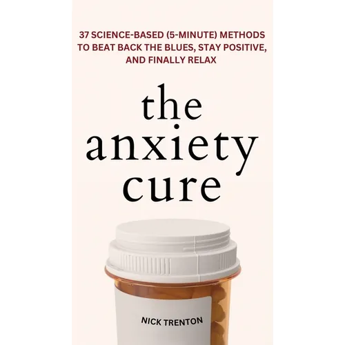 The Anxiety Cure: 37 Science-Based (5-Minute) Methods to Beat Back the Blues, Stay Positive, and Finally Relax: 37 Science-Based (5-Minute) Methods to