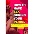 How to Have Sex During Your Period: The ultimate guide to intimacy during menstruation (Tips, Benefits and Side Effects)