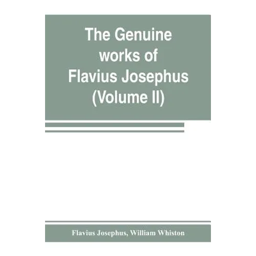 The genuine works of Flavius Josephus: the learned and authentic Jewish historian and celebrated warrior: translated from the original Greek, accordin