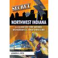 Secret Northwest Indiana: A Guide to the Weird, Wonderful, and Obscure