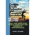 Conquer Erectile Dysfunction and Premature Ejaculation: The Kegel Solution [Easy and Simplified Penile Exercises for Powerful Performance]