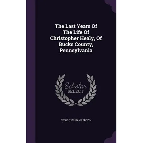 The Last Years Of The Life Of Christopher Healy, Of Bucks County, Pennsylvania