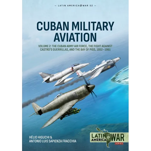 Cuban Military Aviation Volume 2: The Cuban Army Air Force, the Fight Against Castro's Guerrillas, and the Bay of Pigs, 1952-1961