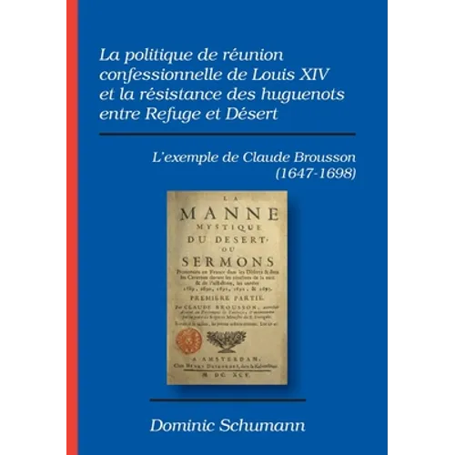 La politique de réunion confessionnelle de Louis XIV et la résistance des huguenots entre Refuge et Désert: L'exemple de Claude Brousson (1647-1698)