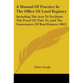 A Manual Of Practice In The Office Of Land Registry: Including The Acts To Facilitate The Proof Of Title To, And The Conveyance Of Real Estates (1862)