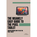 The Insanely Easy Guide to the Pixel Tablet: Understanding How to Use the Pixel Tablet
