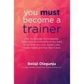 You Must Become A Trainer: How to leverage your expertise, experience and education in any field to do what you love, impact lives, create wealth