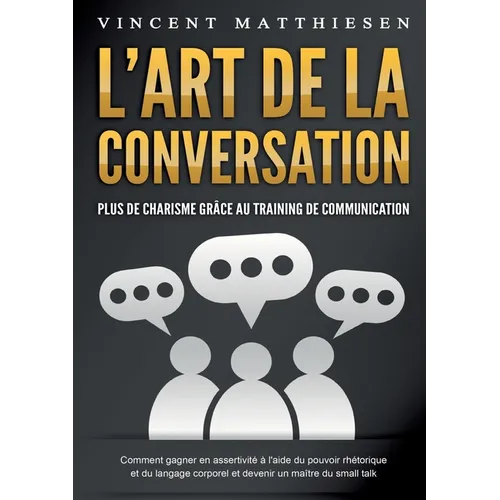 L'ART DE LA CONVERSATION - Plus de charisme grâce au training de communication: Comment gagner en assertivité à l'aide du pouvoir rhétorique et du lan