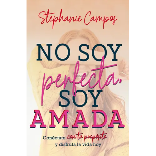No Soy Perfecta, Soy Amada: Conéctate Con Tu Propósito Y Vive La Vida Hoy