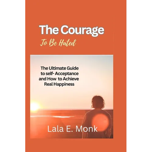 The courage to Be Hated: The Ultimate Guide to Self -Acceptance and How to Achieve Real Happiness