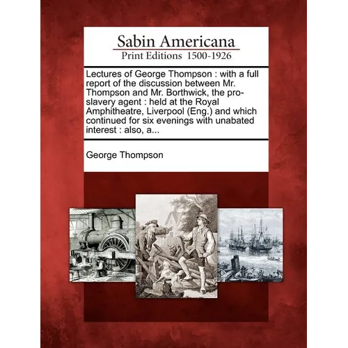 Lectures of George Thompson: With a Full Report of the Discussion Between Mr. Thompson and Mr. Borthwick, the Pro-Slavery Agent: Held at the Royal