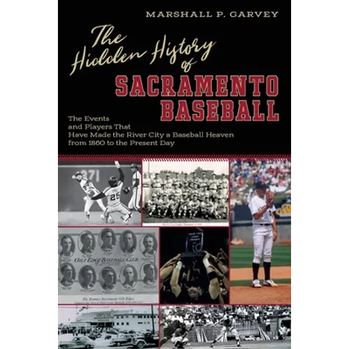 The Hidden History of Sacramento Baseball: The Events and Players That Have Made the River City a Baseball Heaven from 1860 to the Present Day