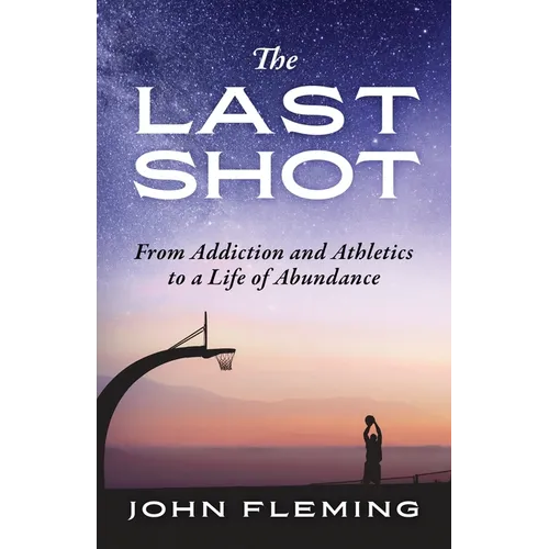 The Last Shot: From Addiction and Athletics to a Life of Abundance