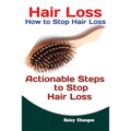 Hair Loss: How to Stop Hair Loss Actionable Steps to Stop Hair Loss (Hair Loss Cure, Hair Care, Natural Hair Loss Cures)