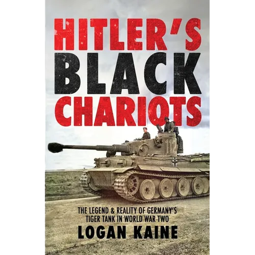 Hitler's Black Chariots: The Legend & Reality of Germany's Tiger Tank in World War Two