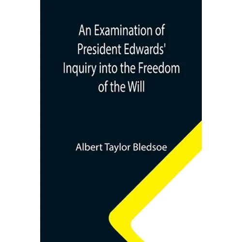 An Examination of President Edwards' Inquiry into the Freedom of the Will