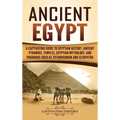 Ancient Egypt: A Captivating Guide to Egyptian History, Ancient Pyramids, Temples, Egyptian Mythology, and Pharaohs such as Tutankhamun and Cleopatra
