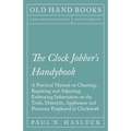 The Clock Jobber's Handybook - A Practical Manual on Cleaning, Repairing and Adjusting: Embracing Information on the Tools, Materials, Appliances and