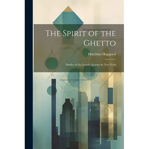The Spirit of the Ghetto; Studies of the Jewish Quarter in New York