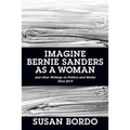 Imagine Bernie Sanders as a Woman: And Other Writings on Politics and Media 2016-2019