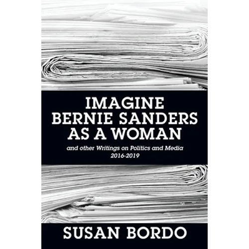 Imagine Bernie Sanders as a Woman: And Other Writings on Politics and Media 2016-2019
