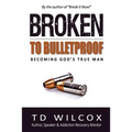 Broken to Bulletproof: Becoming God's TRUE Man