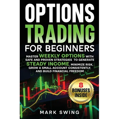 Options Trading for Beginners: Master Weekly Options with Safe and Proven Strategies to Generate Steady Income, Minimize Risk, Grow a Small Account Co