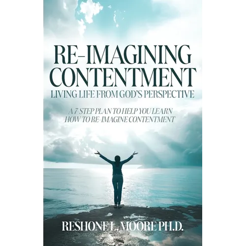 Re-Imagining Contentment: Living Life from God's Perspective; A 7-Step Plan to Help You Learn How to Re-Imagine Contentment