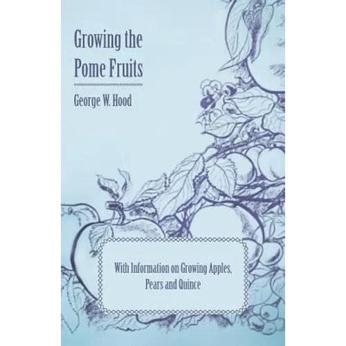 Growing the Pome Fruits - With Information on Growing Apples, Pears and Quince