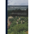The Swiss Chalet Book: A Minute Analysis and Reproduction of the Chalets of Switzwerland, Obtained by a Special Visit to That Country, Its Ar