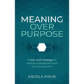Meaning Over Purpose: The Ceo's Strategic Blueprint for Growth and Lasting Engagement