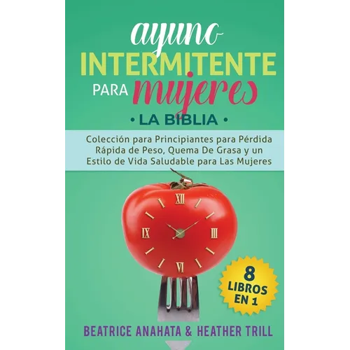 Ayuno Intermitente Para Mujeres: 8 Libros en 1: Coleccion para Principiantes para Perdida Rapida de Peso, Quema De Grasa y un Estilo de Vida Saludable