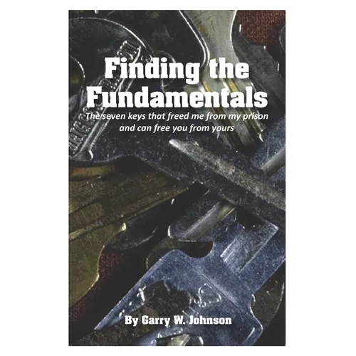 Finding the Fundamentals: The seven keys that freed me from my prison and can free you from yours