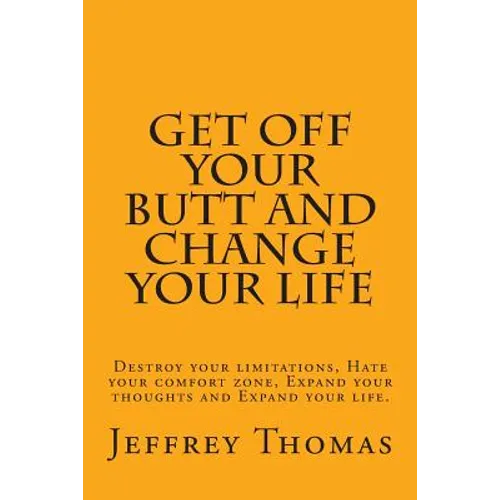 Get off your Butt and change your life: Destroy your limitations, hate your comfort zone, expand your thoughts and expand your life.