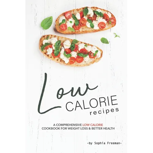 Low Calorie Recipes: A Comprehensive Low Calorie Cookbook for Weight Loss Better Health