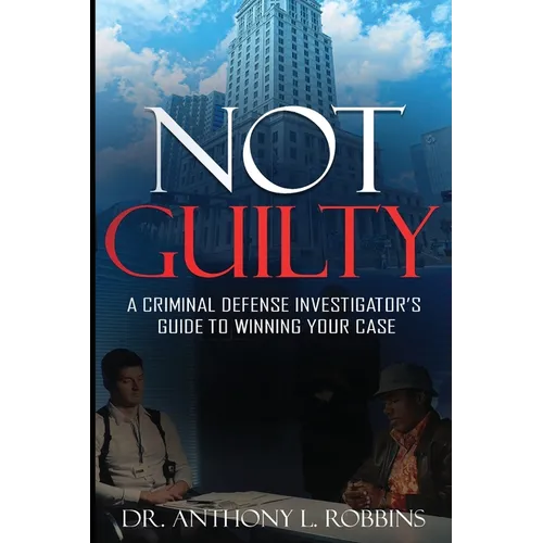 Not Guilty: A Criminal Defense Investigator's Guide To Winning Your Case: A Criminal Defense Investigator's Guide To