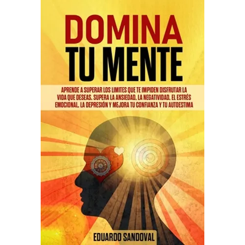 Domina Tu Mente: Aprende a superar los limites que te impiden disfrutar la vida que deseas. Supera la ansiedad, la negatividad, el estr