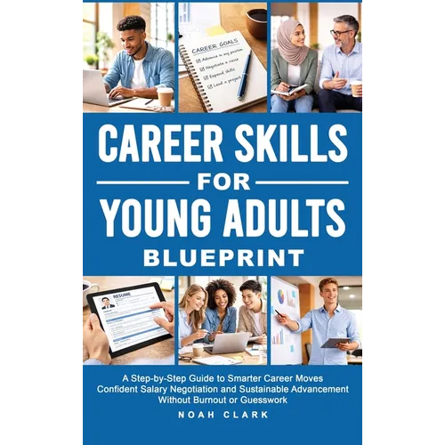 Career Skills for Young Adults Blueprint: A Step-By-Step Guide to Smarter Career Moves, Confident Salary Negotiation, and Sustainable Advancement With