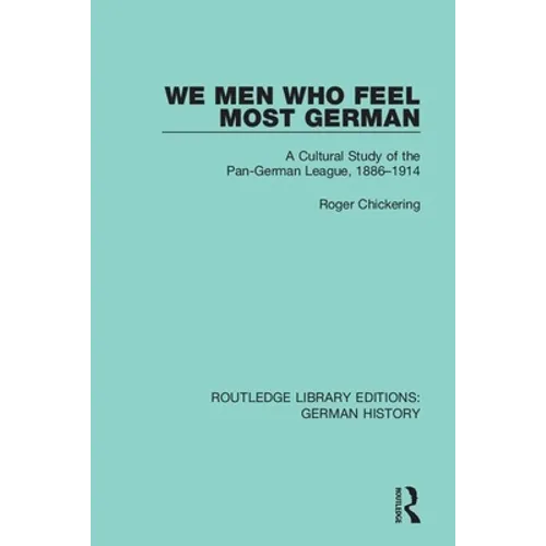 We Men Who Feel Most German: A Cultural Study of the Pan-German League, 1886-1914