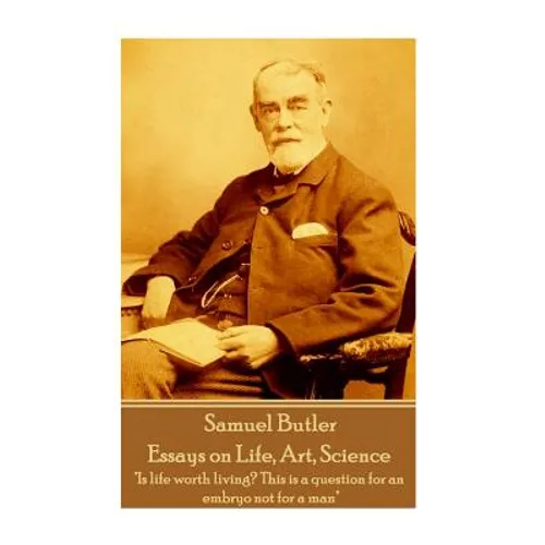 Samuel Butler - Essays on Life, Art, Science: "Is life worth living? This is a question for an embryo not for a man"
