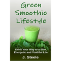 Green Smoothie Lifestyle: Drink Your Way to a Slim, Energetic and Youthful Life