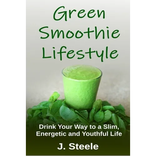 Green Smoothie Lifestyle: Drink Your Way to a Slim, Energetic and Youthful Life