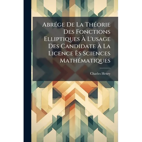 Abrége De La Théorie Des Fonctions Elliptiques À L'usage Des Candidate À La Licence Ès Sciences Mathématiques
