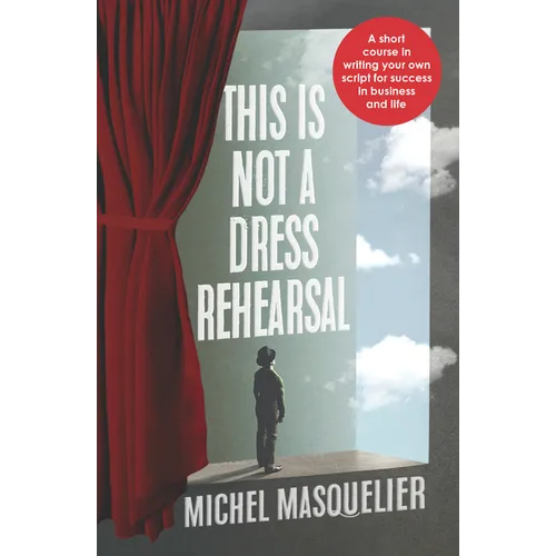 This Is Not a Dress Rehearsal: A Short Course in Writing Your Own Script for Success in Business and Life