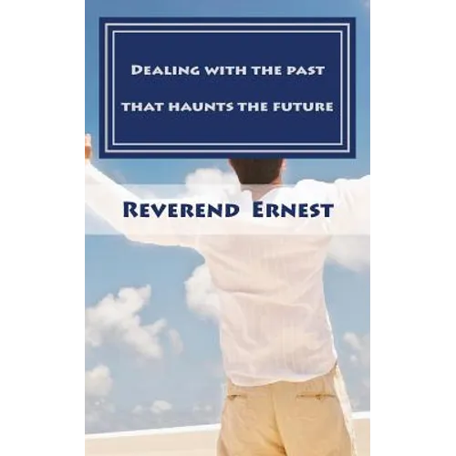 Dealing with the past that haunts the future: Eliminating past hurts that robs you of present joy and destroys your future peace